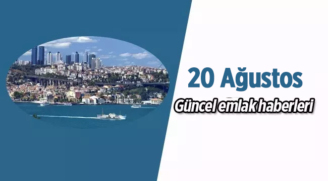 Gayrimenkul sektöründe öne çıkan güncel emlak haberleri / 20 Ağustos 2017