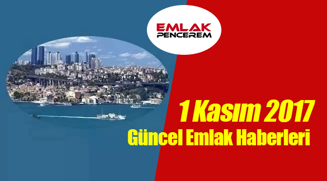 Gayrimenkul sektöründe öne çıkan en son güncel emlak haberleri / 1 Kasım 2017