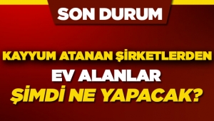 Kayyum atanan inşaat şirketlerinden ev alanlar şimdi ne yapmalı?