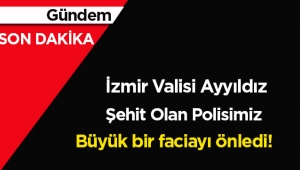 İzmir Valisi'nden son dakika açıklama: Şehit olan polisimiz büyük bir faciayı önlemiştir