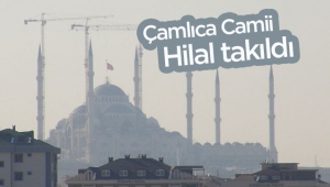 Çamlıca Camii ana kubbesine Hilal yerleştirildi