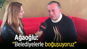 Ali Ağaoğlu: "Belediyelerle boğuşuyoruz"