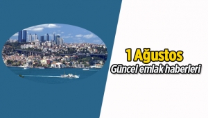 Gayrimenkul sektöründe öne çıkan emlak haberleri / 1 Ağustos 2017