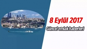 Gayrimenkul sektöründe öne çıkan en son güncel emlak haberleri / 8 Eylül 2017