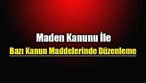 Maden Kanunu ve bazı Kanun maddelerinde önemli değişiklikler yapıldı