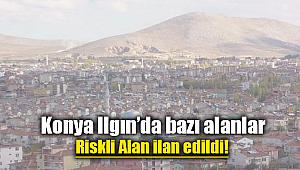 Konya Ilgın'da bazı alanlar riskli alan ilan edildi