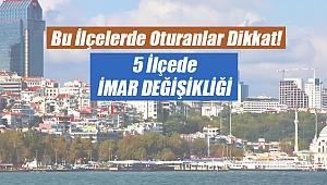 İstanbul'da bu 5 ilçede oturanlar dikkat! İmar değişikliği yapıldı...