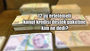 12 ay ertelemeli konut kredisi destek paketine kim ne dedi?