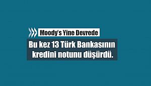 Moody's bir kez daha devrede! Bu kez 13 Türk Bankasının kredini notunu yerlere indirdi
