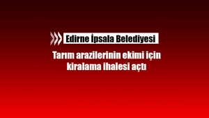 Edirne İpsala'da çok sayıda tarım arazisi kiraya verilecek