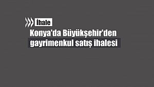 Konya'da Büyükşehir'den gayrimenkul satış ihalesi