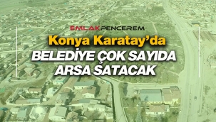 Konya Karatay'da Belediye onlarca arsa satışı için ihale açtı