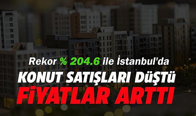 Konut satışları düştü, fiyatlar arttı! Rekor yüzde 204.6 ile İstanbul'da