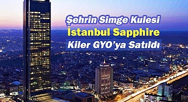 Halkbank tarafından satışa çıkarılan İstanbul Sapphire 905 Milyon TL'ye Kiler GYO'nun oldu