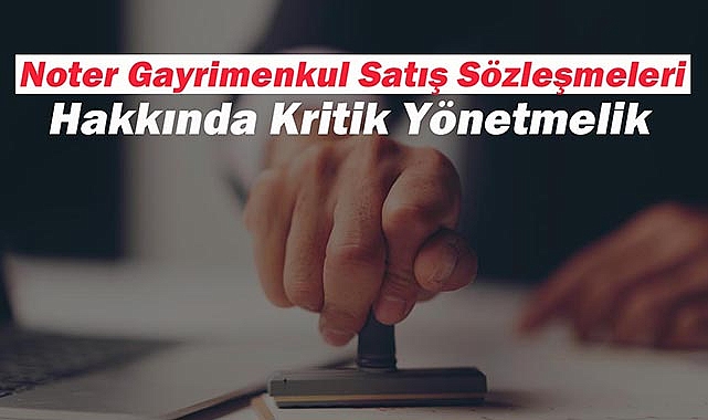 Noter gayrimenkul satış sözleşmelerine ilişkin kritik düzenleme