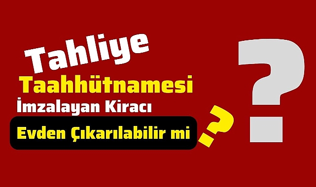 Tahliye Taahhütnamesi imzalayan kiracı evden çıkarılabilir mi?