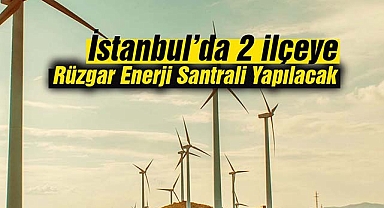 İstanbul'da 2 ilçede dev Rüzgar Enerji Santrali yapılacak