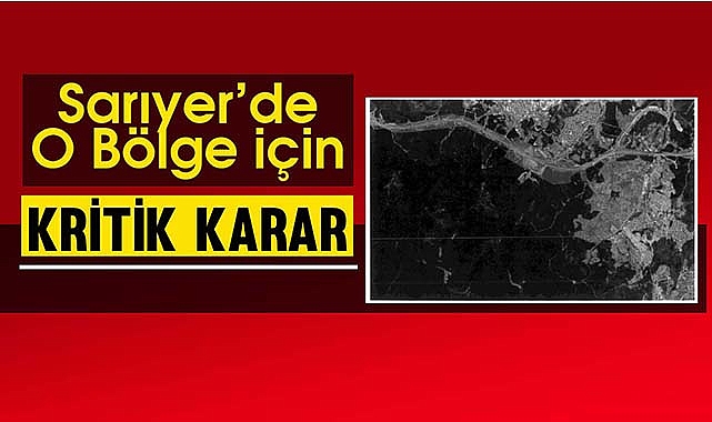 İstanbul'da Sarıyer ilçesinde o bölge için flaş karar