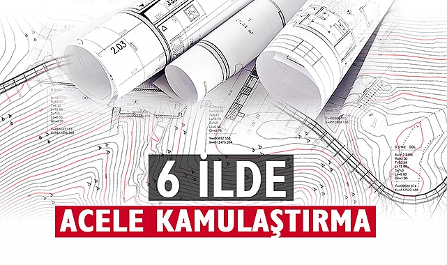 Bu 6 ilde çok sayıda taşınmaz için acele kamulaştırma kararı verildi