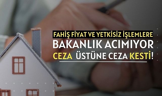 Emlak sektöründe fahiş fiyatlara Bakanlık acımıyor, ceza üstüne ceza kesiyor...