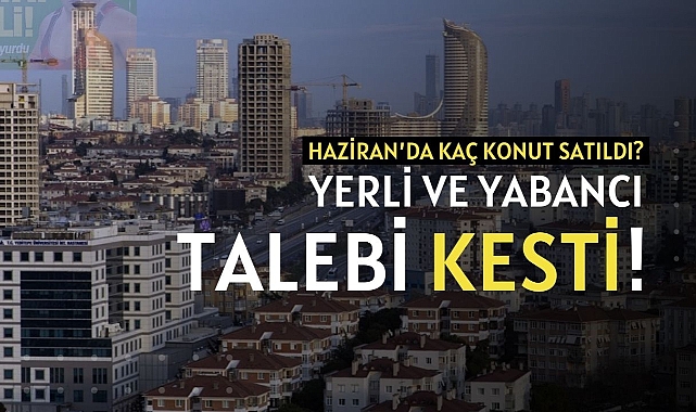 Yerli ve yabancıda konuta talep kesiliyor! Haziran'da 79 bin konut satıldı...
