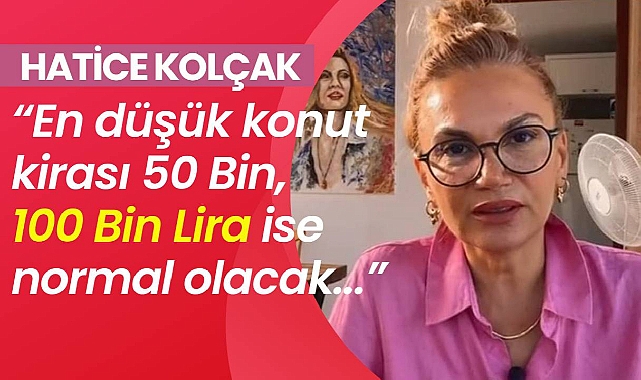 Hatice Kolçak: En düşük konut kirası 50 Bin, 100 Bin Lira ise normal olacak!