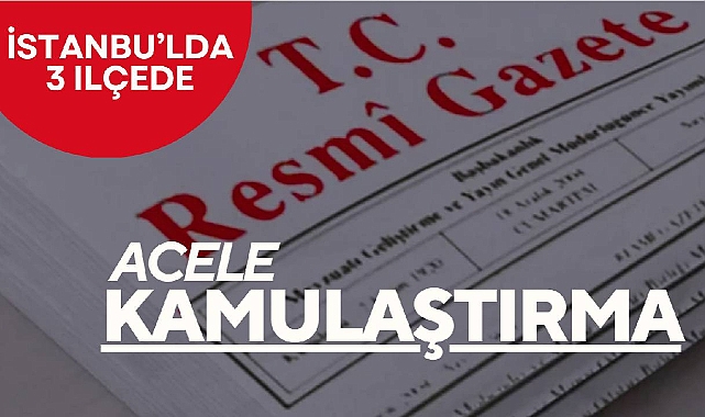 İstanbul'da bu ilçelerde dev proje için kamulaştırma başlatıldı