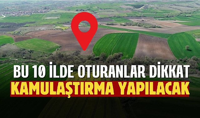 Bu 10 ilde oturanlar dikkat! Kamulaştırma kararı çıktı...