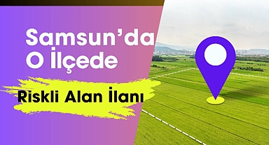 Samsun'da o ilçede riskli alan ilanı