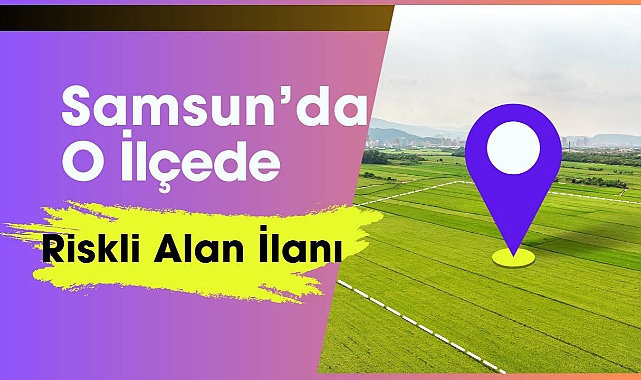 Samsun'da o ilçede riskli alan ilanı