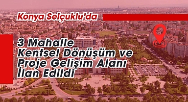 Konya Selçuklu'da üç mahalle için kritik dönüşüm kararı