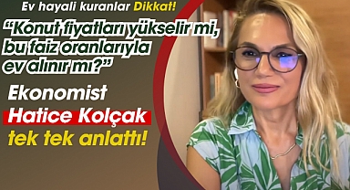 Ünlü ekonomist Hatice Kolçak açıkladı, Konut fiyatları yükselir mi, bu faiz oranlarıyla ev alınır mı?
