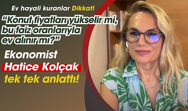 Ünlü ekonomist Hatice Kolçak açıkladı, Konut fiyatları yükselir mi, bu faiz oranlarıyla ev alınır mı?