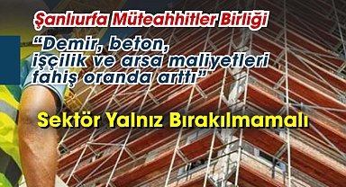 Şanlıurfa Müteahhitler Birliği: Demir, beton, işçilik ve arsa maliyetleri fahiş oranda arttı