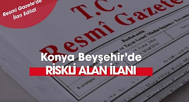 Konya Beyşehir'de bazı alanlar riskli alan ilan edildi