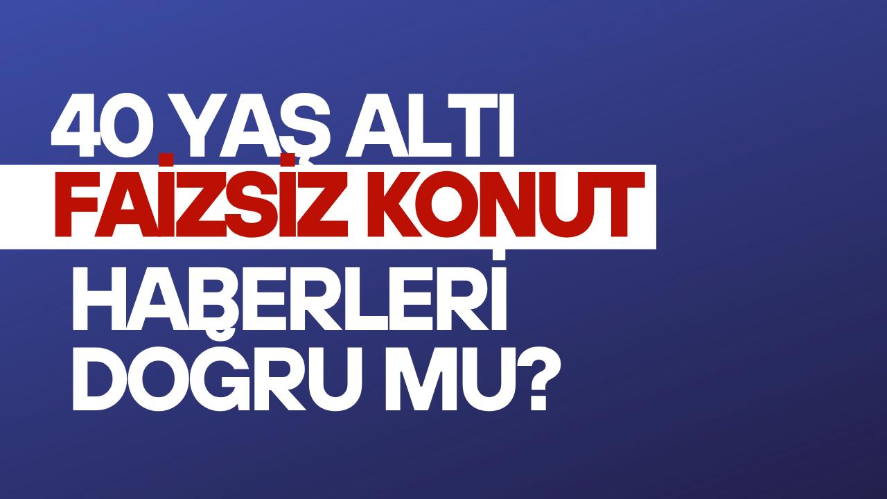 40 yaş altı faizsiz konut haberleri doğru mu, çalışma var mı?