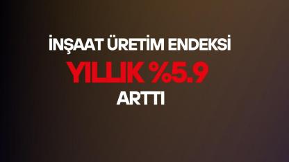 İnşaat üretimi yıllık yüzde 5.9 oranında arttı