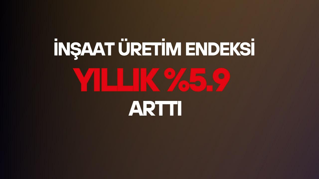 İnşaat üretimi yıllık yüzde 5.9 oranında arttı